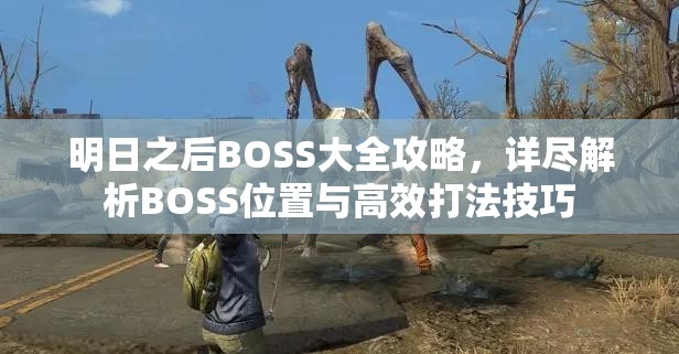 明日之后BOSS大全攻略，详尽解析BOSS位置与高效打法技巧