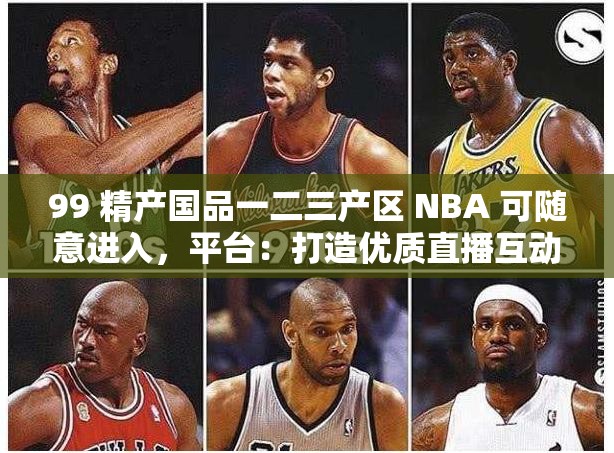 99 精产国品一二三产区 NBA 可随意进入，平台：打造优质直播互动娱乐社区