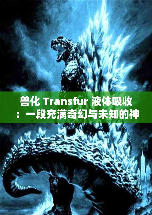 兽化 Transfur 液体吸收：一段充满奇幻与未知的神秘旅程