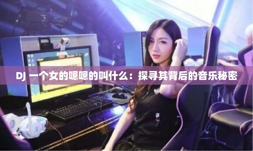 DJ 一个女的嗯嗯的叫什么：探寻其背后的音乐秘密