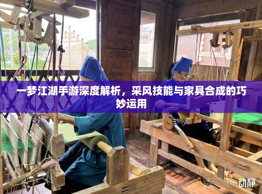 一梦江湖手游深度解析，采风技能与家具合成的巧妙运用