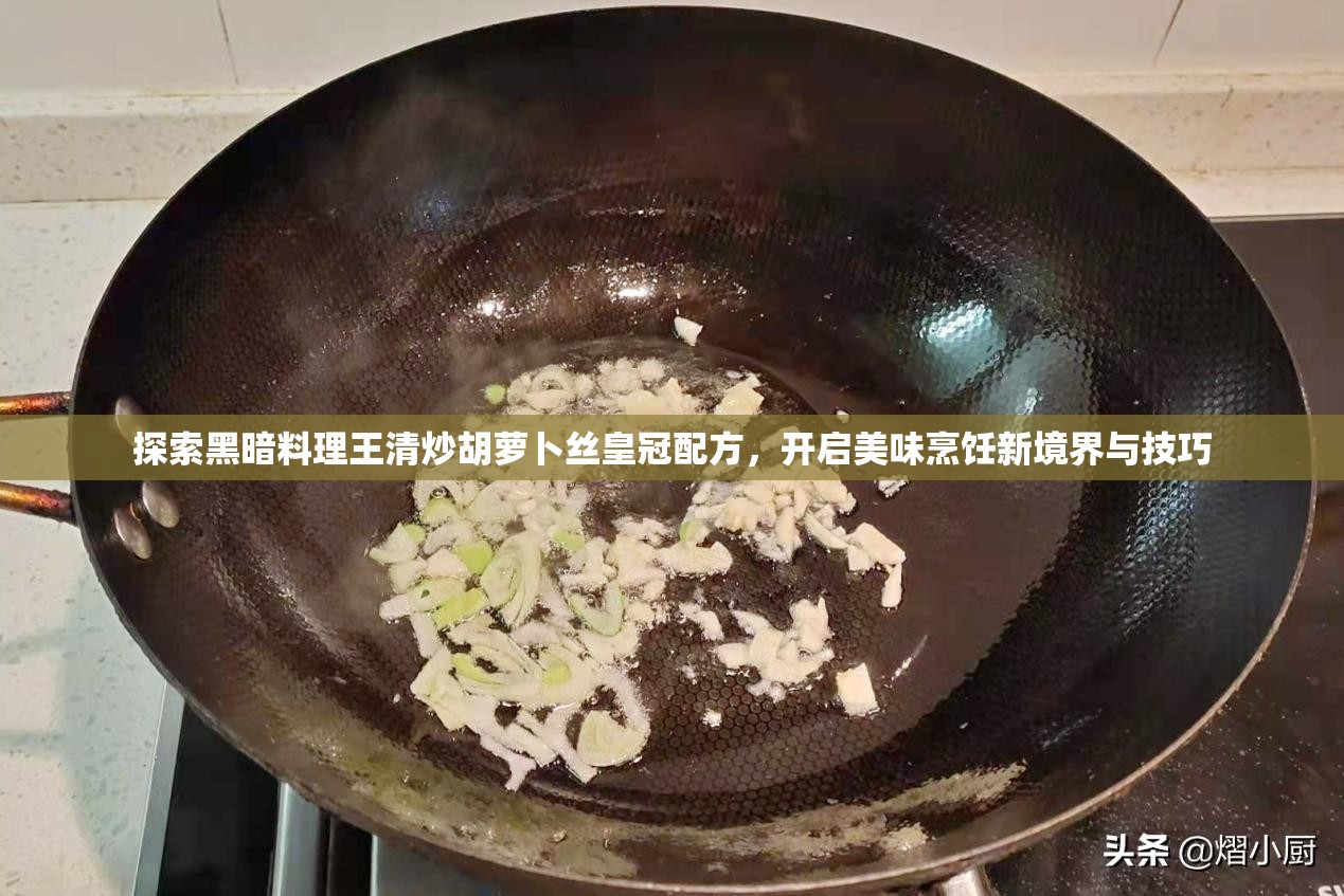 探索黑暗料理王清炒胡萝卜丝皇冠配方，开启美味烹饪新境界与技巧