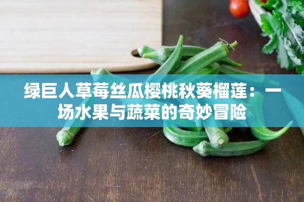 绿巨人草莓丝瓜樱桃秋葵榴莲：一场水果与蔬菜的奇妙冒险