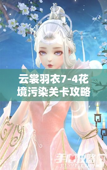 云裳羽衣7-4花境污染关卡攻略，完美通关搭配与技巧全解析