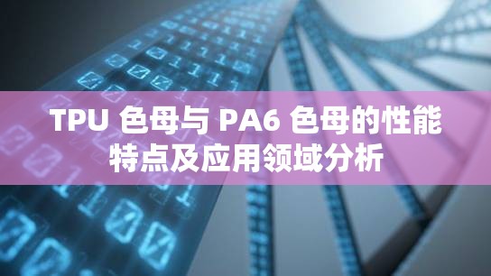 TPU 色母与 PA6 色母的性能特点及应用领域分析