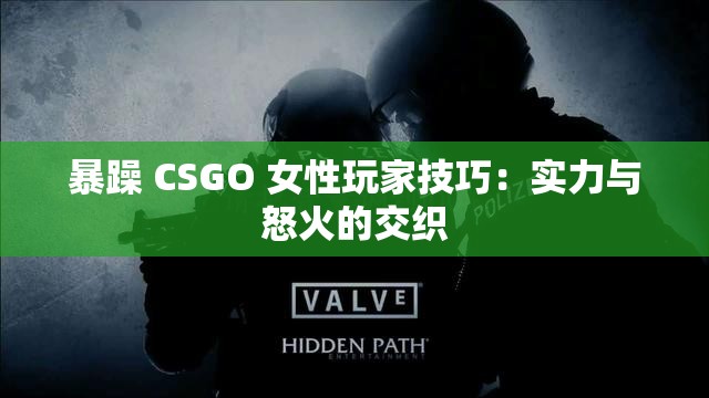 暴躁 CSGO 女性玩家技巧：实力与怒火的交织