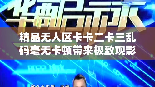 精品无人区卡卡二卡三乱码毫无卡顿带来极致观影体验