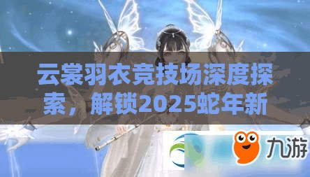 云裳羽衣竞技场深度探索，解锁2025蛇年新春异乡执剑人的潮流时尚秘籍