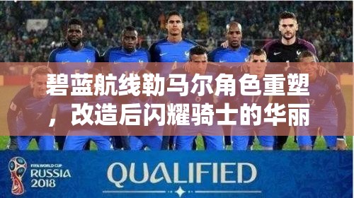 碧蓝航线勒马尔角色重塑，改造后闪耀骑士的华丽蜕变与实力展现