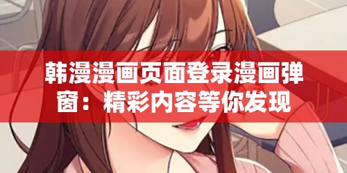 韩漫漫画页面登录漫画弹窗：精彩内容等你发现