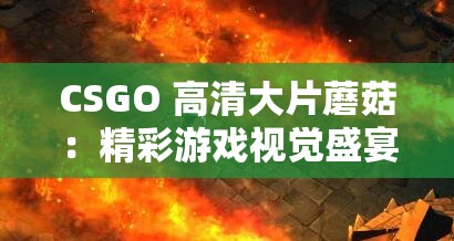 CSGO 高清大片蘑菇：精彩游戏视觉盛宴的震撼呈现