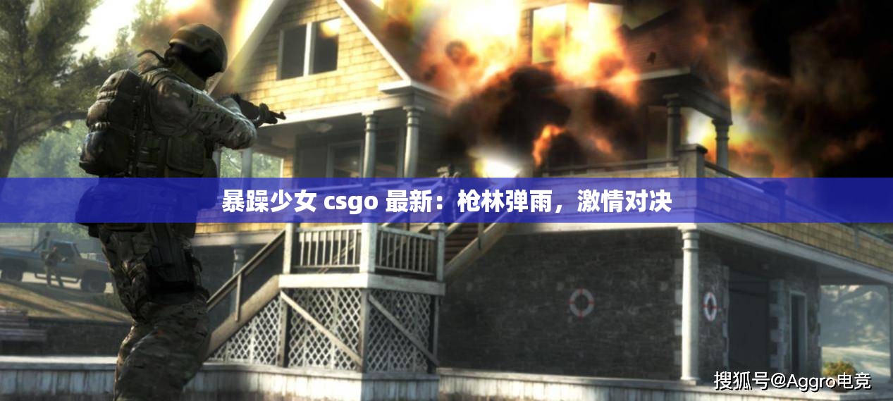 暴躁少女 csgo 最新：枪林弹雨，激情对决