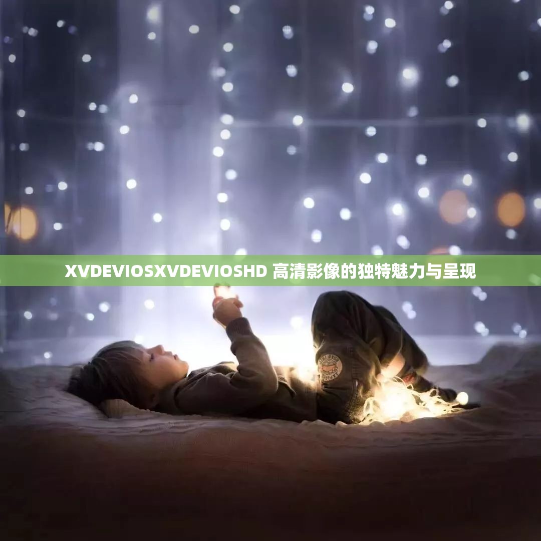 XVDEVIOSXVDEVIOSHD 高清影像的独特魅力与呈现