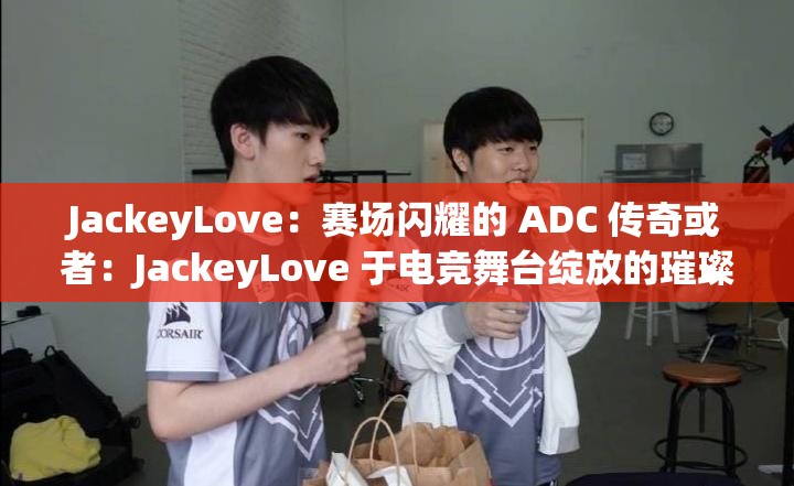 JackeyLove：赛场闪耀的 ADC 传奇或者：JackeyLove 于电竞舞台绽放的璀璨光芒