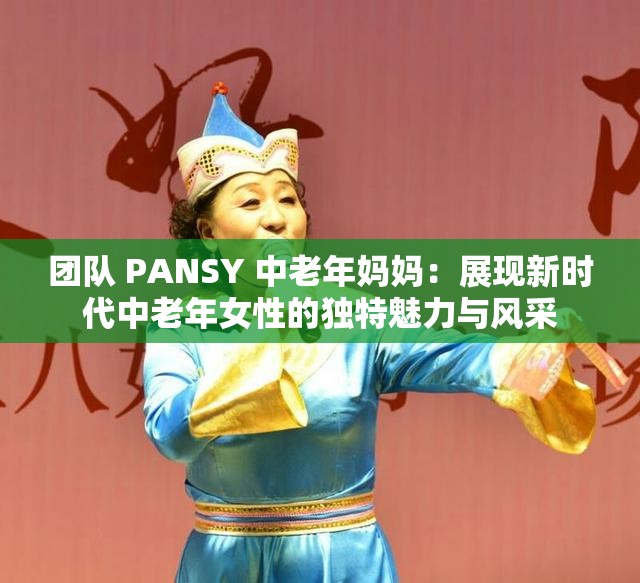 团队 PANSY 中老年妈妈：展现新时代中老年女性的独特魅力与风采