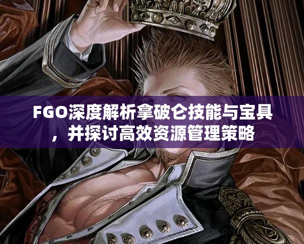 FGO深度解析拿破仑技能与宝具，并探讨高效资源管理策略