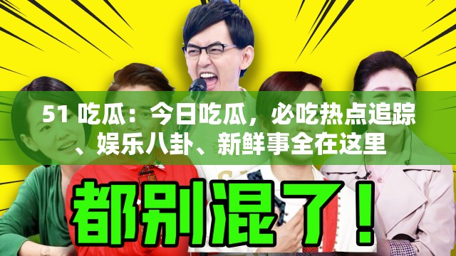 51 吃瓜：今日吃瓜，必吃热点追踪、娱乐八卦、新鲜事全在这里