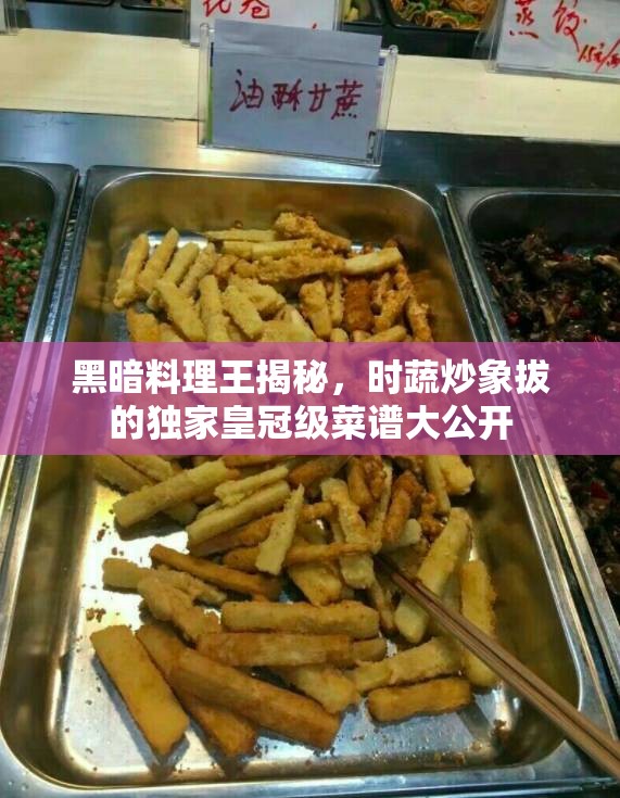 黑暗料理王揭秘，时蔬炒象拔的独家皇冠级菜谱大公开