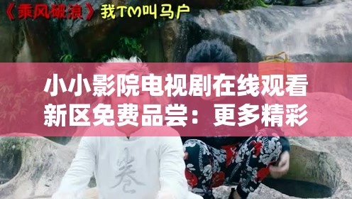 小小影院电视剧在线观看新区免费品尝：更多精彩等您发现