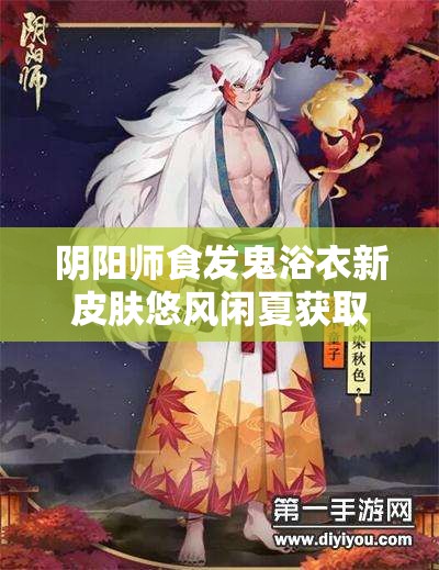 阴阳师食发鬼浴衣新皮肤悠风闲夏获取与使用全攻略详解