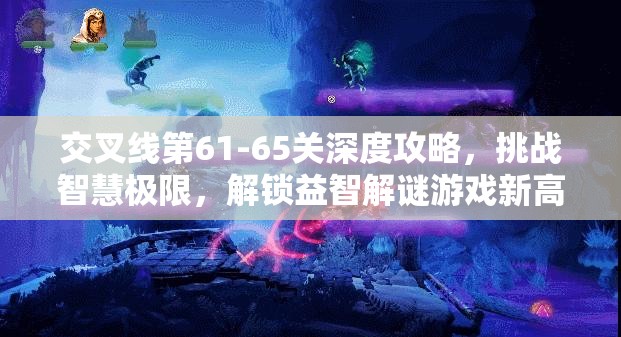 交叉线第61-65关深度攻略，挑战智慧极限，解锁益智解谜游戏新高度与境界