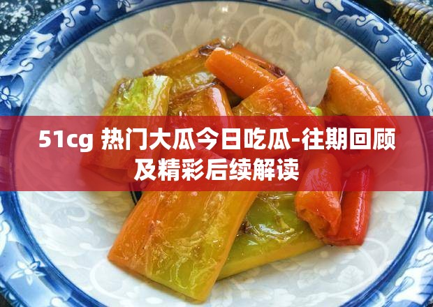 51cg 热门大瓜今日吃瓜-往期回顾及精彩后续解读