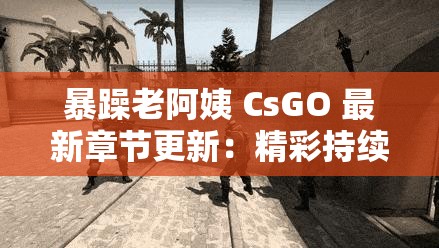 暴躁老阿姨 CsGO 最新章节更新：精彩持续不断