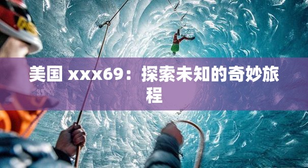 美国 xxx69：探索未知的奇妙旅程