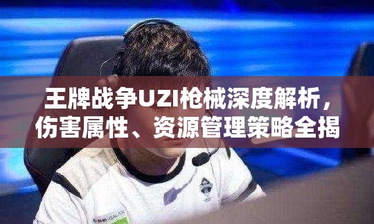 王牌战争UZI枪械深度解析，伤害属性、资源管理策略全揭秘