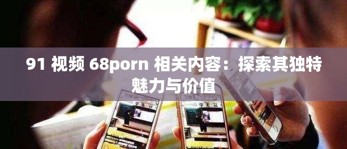 91 视频 68porn 相关内容：探索其独特魅力与价值