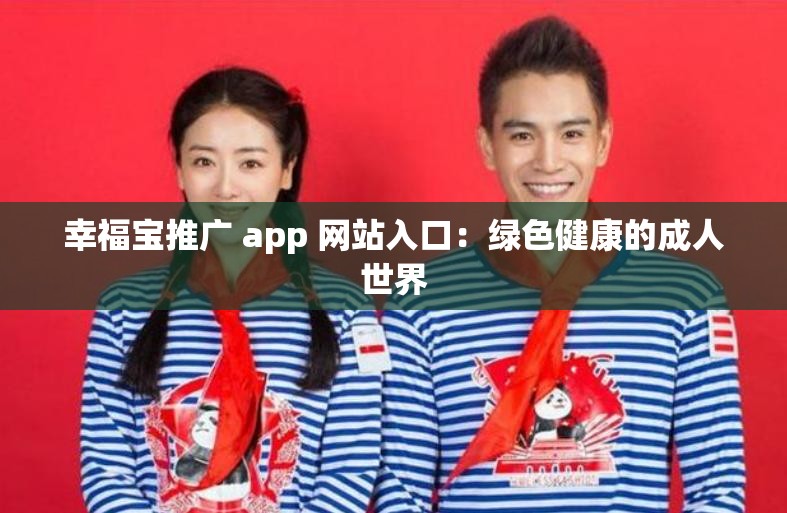 幸福宝推广 app 网站入口：绿色健康的成人世界