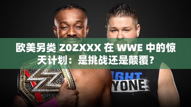 欧美另类 Z0ZXXX 在 WWE 中的惊天计划：是挑战还是颠覆？