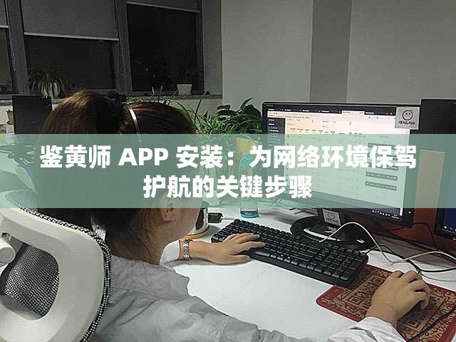 鉴黄师 APP 安装：为网络环境保驾护航的关键步骤