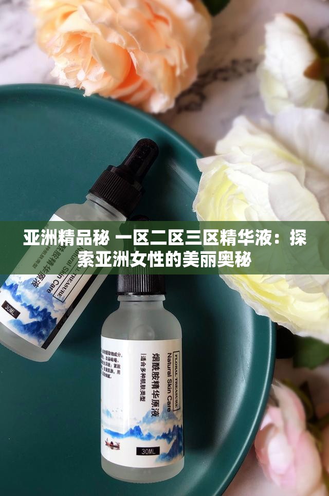 亚洲精品秘 一区二区三区精华液：探索亚洲女性的美丽奥秘