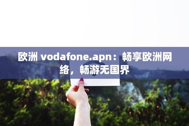 欧洲 vodafone.apn：畅享欧洲网络，畅游无国界