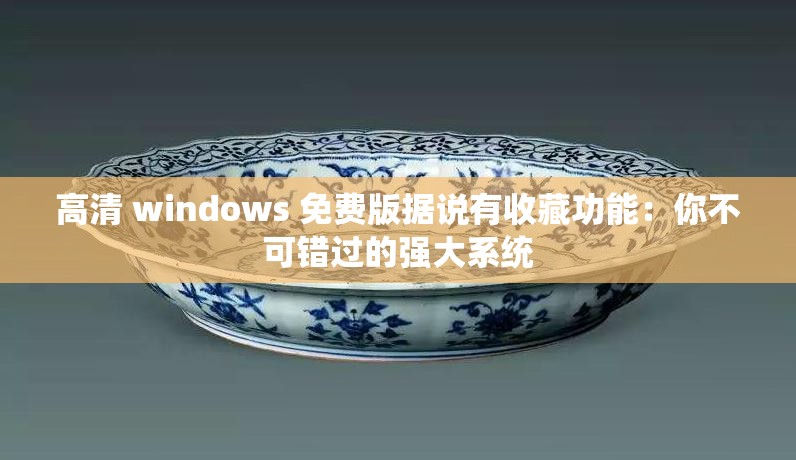 高清 windows 免费版据说有收藏功能：你不可错过的强大系统