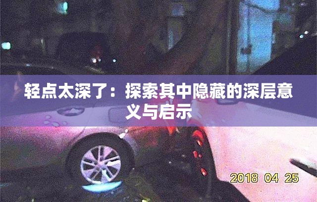 轻点太深了：探索其中隐藏的深层意义与启示