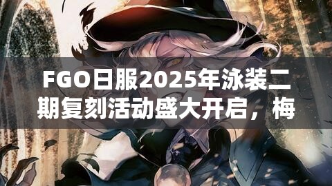 FGO日服2025年泳装二期复刻活动盛大开启，梅芙山鲁佐德卡池璀璨闪耀登场！