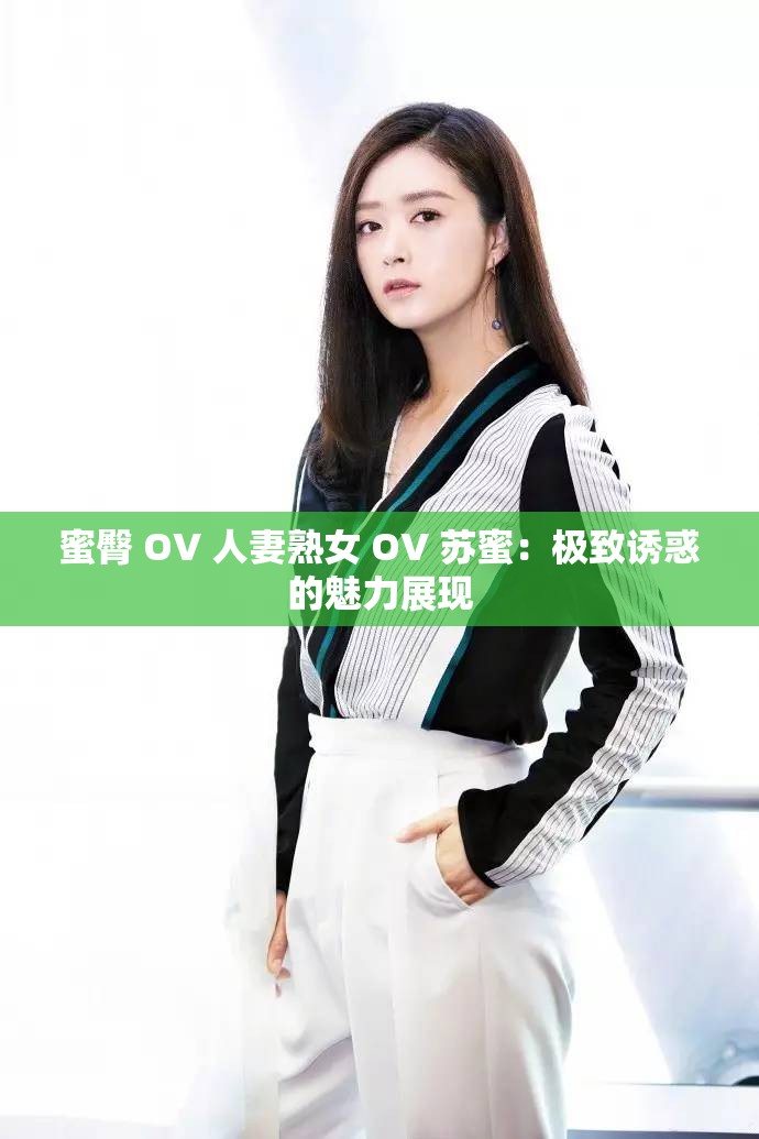 蜜臀 OV 人妻熟女 OV 苏蜜：极致诱惑的魅力展现