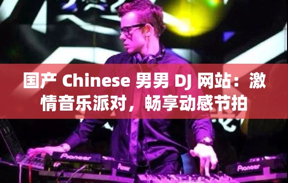 国产 Chinese 男男 DJ 网站：激情音乐派对，畅享动感节拍