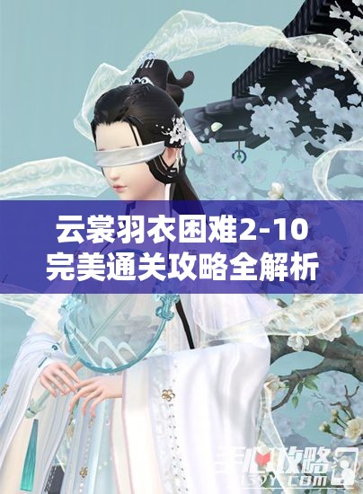 云裳羽衣困难2-10完美通关攻略全解析，温婉华丽搭配助你轻松过关