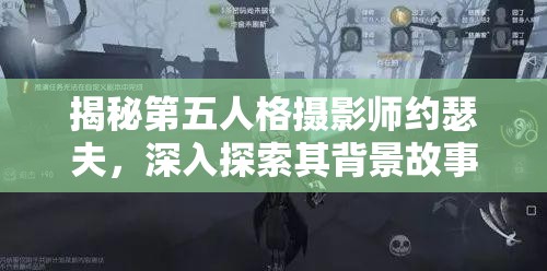 揭秘第五人格摄影师约瑟夫，深入探索其背景故事与推演逻辑