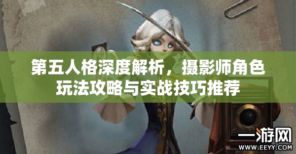 第五人格深度解析，摄影师角色玩法攻略与实战技巧推荐