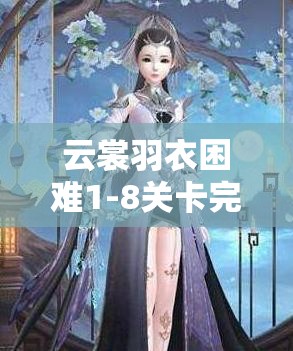 云裳羽衣困难1-8关卡完美通关攻略，掌握妩媚风情，轻松实现通关秘籍