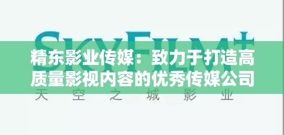 精东影业传媒：致力于打造高质量影视内容的优秀传媒公司