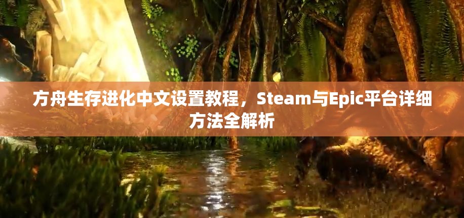 方舟生存进化中文设置教程，Steam与Epic平台详细方法全解析