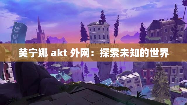 芙宁娜 akt 外网：探索未知的世界