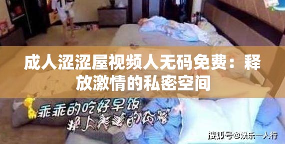 成人涩涩屋视频人无码免费：释放激情的私密空间