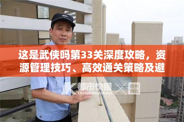 这是武侠吗第33关深度攻略，资源管理技巧、高效通关策略及避免资源浪费指南