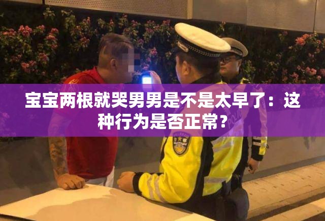 宝宝两根就哭男男是不是太早了：这种行为是否正常？